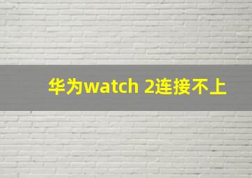 华为watch 2连接不上